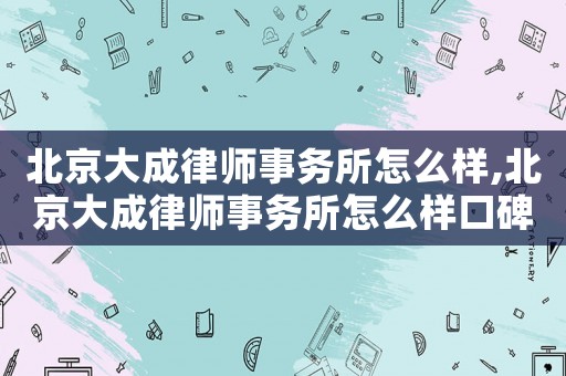 北京大成律師事務所怎么樣,北京大成律師事務所怎么樣口碑