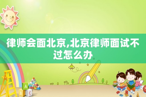 律師會(huì)面北京,北京律師面試不過(guò)怎么辦