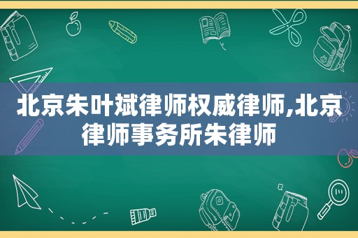 北京朱葉斌律師權(quán)威律師,北京律師事務(wù)所朱律師