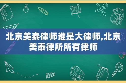 北京美泰律師誰是大律師,北京美泰律所所有律師