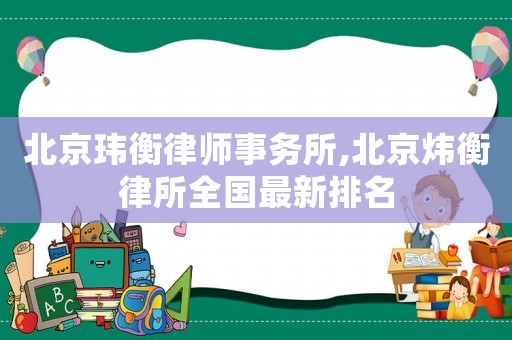 北京瑋衡律師事務(wù)所,北京煒衡律所全國(guó)最新排名