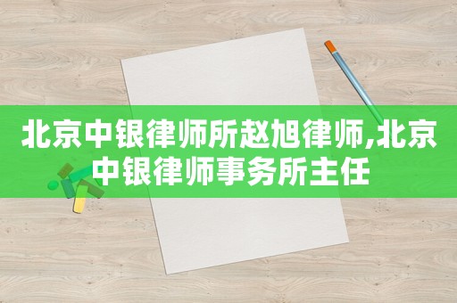 北京中銀律師所趙旭律師,北京中銀律師事務所主任