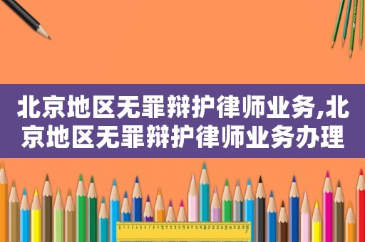 北京地區(qū)無罪辯護(hù)律師業(yè)務(wù),北京地區(qū)無罪辯護(hù)律師業(yè)務(wù)辦理