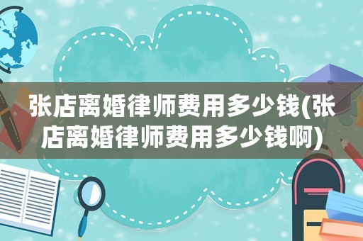 張店離婚律師費(fèi)用多少錢(張店離婚律師費(fèi)用多少錢啊)