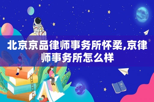 北京京品律師事務所懷柔,京律師事務所怎么樣