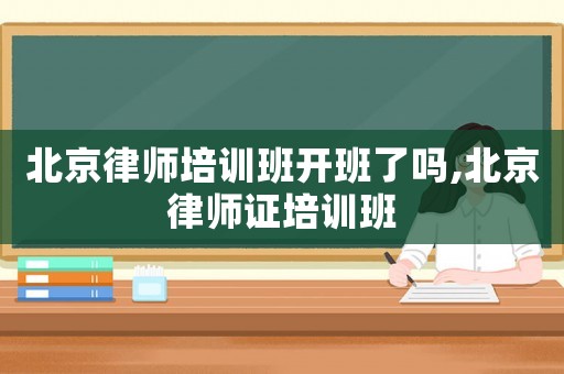 北京律師培訓班開班了嗎,北京律師證培訓班