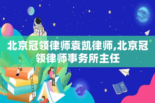 北京冠領律師袁凱律師,北京冠領律師事務所主任