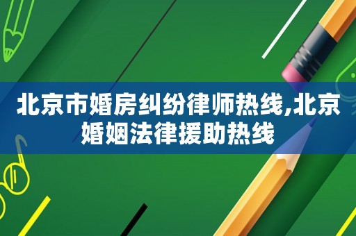 北京市婚房糾紛律師熱線,北京婚姻法律援助熱線