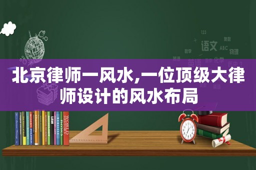 北京律師一風(fēng)水,一位頂級大律師設(shè)計(jì)的風(fēng)水布局