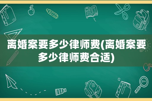 離婚案要多少律師費(離婚案要多少律師費合適)