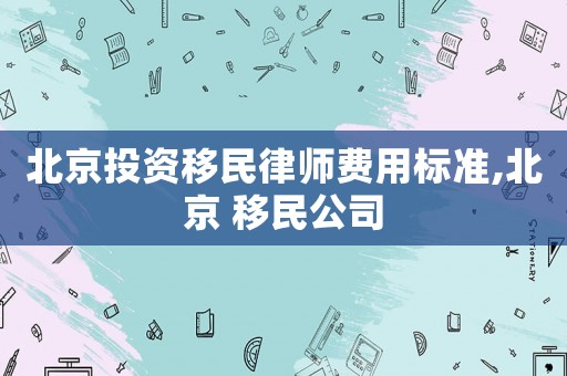 北京投資移民律師費用標準,北京 移民公司