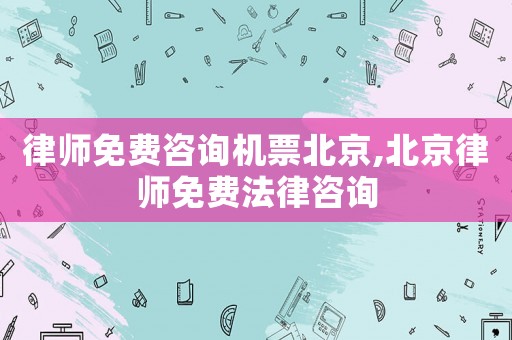 律師免費(fèi)咨詢機(jī)票北京,北京律師免費(fèi)法律咨詢