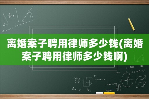 離婚案子聘用律師多少錢(離婚案子聘用律師多少錢啊)