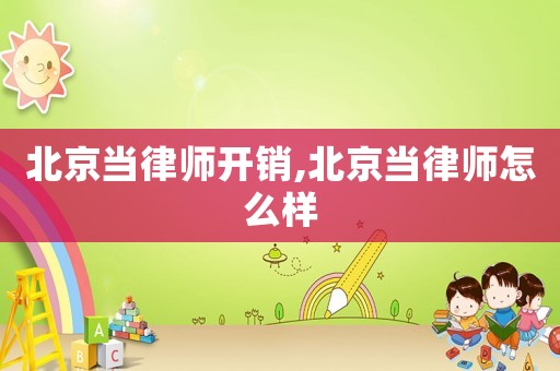 北京當(dāng)律師開銷,北京當(dāng)律師怎么樣