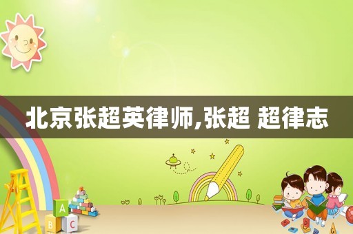 北京張超英律師,張超 超律志