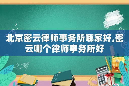 北京密云律師事務所哪家好,密云哪個律師事務所好