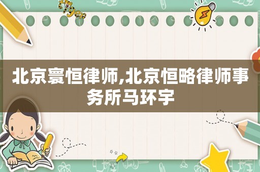 北京寰恒律師,北京恒略律師事務(wù)所馬環(huán)宇