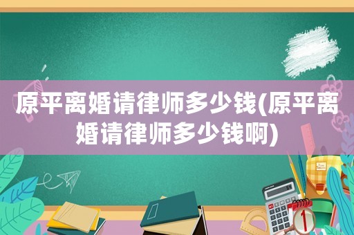原平離婚請律師多少錢(原平離婚請律師多少錢啊)