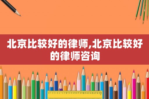 北京比較好的律師,北京比較好的律師咨詢