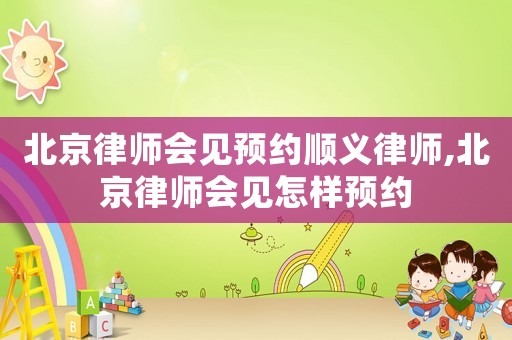 北京律師會見預約順義律師,北京律師會見怎樣預約