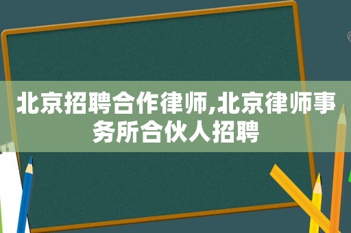 北京招聘合作律師,北京律師事務所合伙人招聘