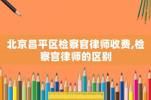北京昌平區檢察官律師收費,檢察官律師的區別