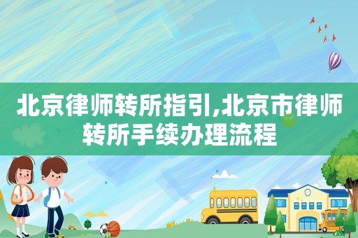 北京律師轉所指引,北京市律師轉所手續辦理流程