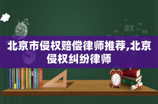 北京市侵權賠償律師推薦,北京侵權糾紛律師