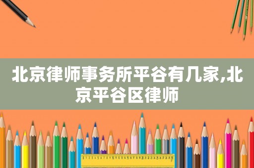 北京律師事務(wù)所平谷有幾家,北京平谷區(qū)律師