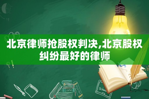 北京律師搶股權判決,北京股權糾紛最好的律師
