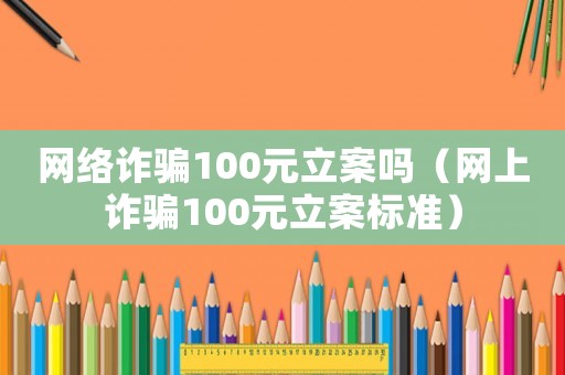 網絡詐騙100元立案嗎（網上詐騙100元立案標準）