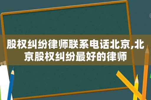 股權糾紛律師聯系電話北京,北京股權糾紛最好的律師