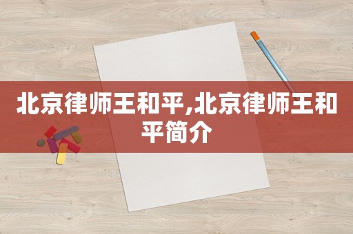 北京律師王和平,北京律師王和平簡(jiǎn)介