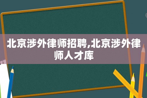 北京涉外律師招聘,北京涉外律師人才庫