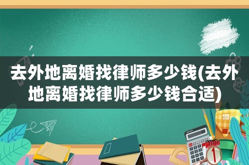 去外地離婚找律師多少錢(去外地離婚找律師多少錢合適)