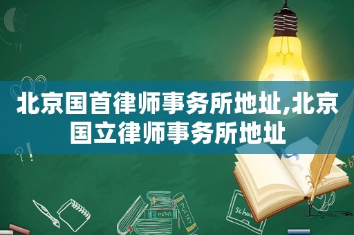 北京國首律師事務(wù)所地址,北京國立律師事務(wù)所地址