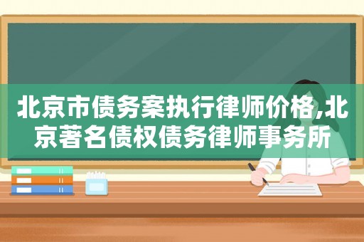 北京市債務案執(zhí)行律師價格,北京著名債權債務律師事務所