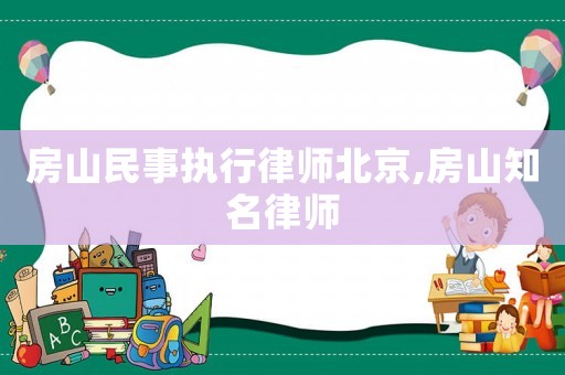 房山民事執行律師北京,房山知名律師