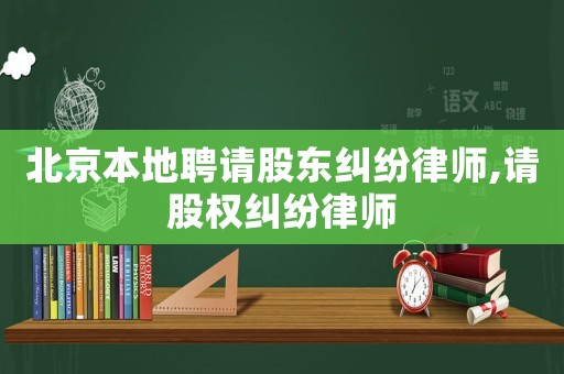 北京本地聘請股東糾紛律師,請股權糾紛律師