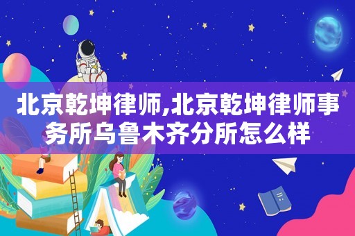 北京乾坤律師,北京乾坤律師事務所烏魯木齊分所怎么樣