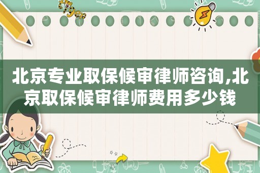 北京專業取保候審律師咨詢,北京取保候審律師費用多少錢