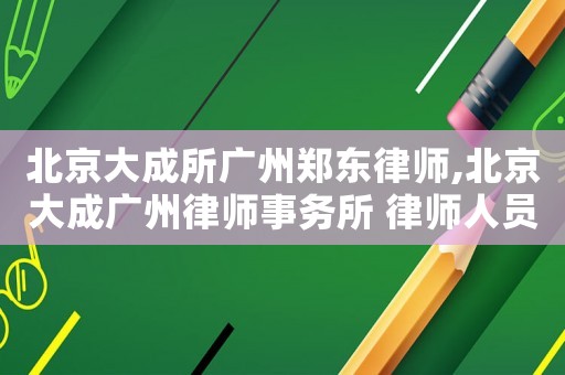 北京大成所廣州鄭東律師,北京大成廣州律師事務(wù)所 律師人員