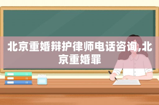 北京重婚辯護律師電話咨詢,北京重婚罪