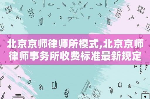 北京京師律師所模式,北京京師律師事務(wù)所收費(fèi)標(biāo)準(zhǔn)最新規(guī)定出臺