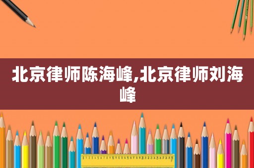 北京律師陳海峰,北京律師劉海峰