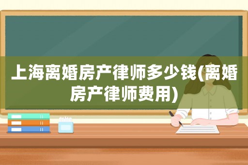 上海離婚房產律師多少錢(離婚房產律師費用)