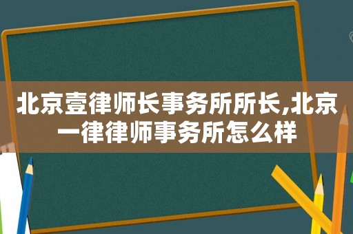 北京壹律師長事務所所長,北京一律律師事務所怎么樣