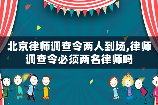 北京律師調查令兩人到場,律師調查令必須兩名律師嗎