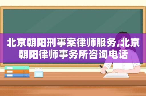 北京朝陽刑事案律師服務,北京朝陽律師事務所咨詢電話