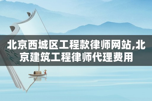 北京西城區(qū)工程款律師網(wǎng)站,北京建筑工程律師代理費(fèi)用
